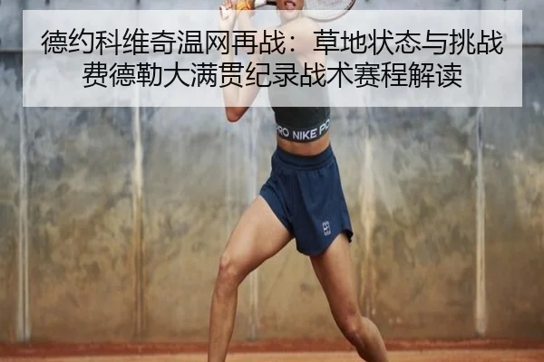 德约科维奇温网再战：草地状态与挑战费德勒大满贯纪录战术赛程解读